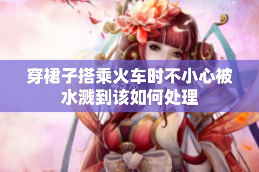 穿裙子搭乘火车时不小心被水溅到该如何处理