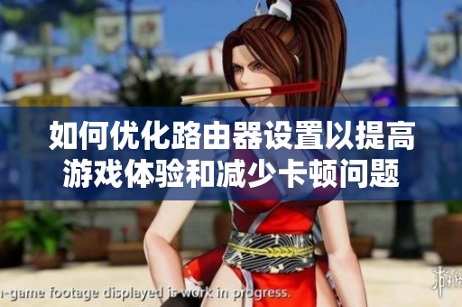 如何优化路由器设置以提高游戏体验和减少卡顿问题