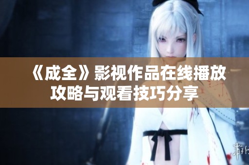 《成全》影视作品在线播放攻略与观看技巧分享