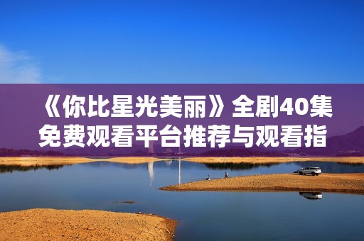 《你比星光美丽》全剧40集免费观看平台推荐与观看指南