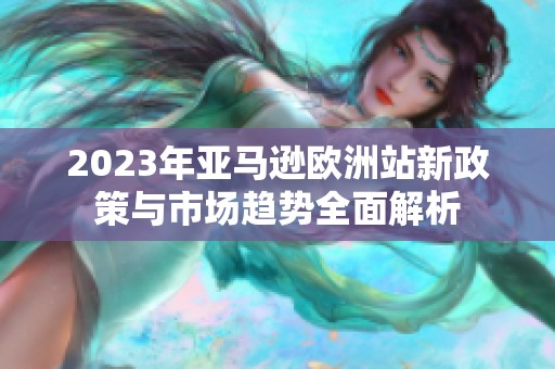2023年亚马逊欧洲站新政策与市场趋势全面解析