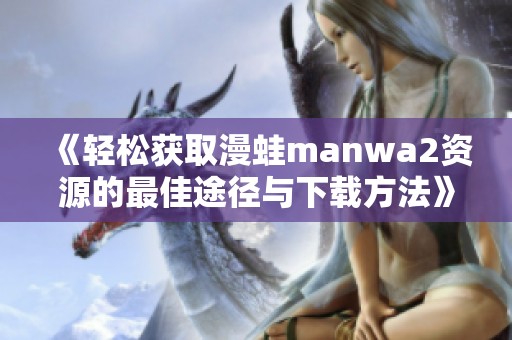 《轻松获取漫蛙manwa2资源的最佳途径与下载方法》