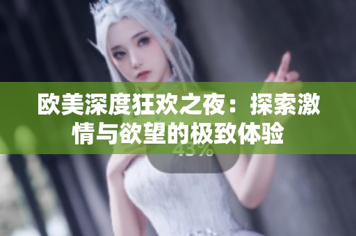 欧美深度狂欢之夜：探索激情与欲望的极致体验