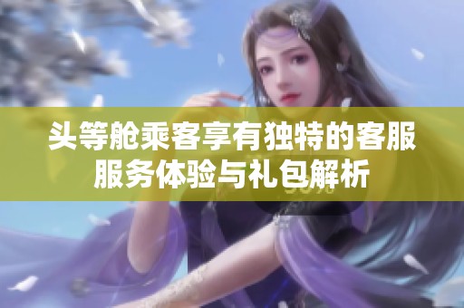 头等舱乘客享有独特的客服服务体验与礼包解析