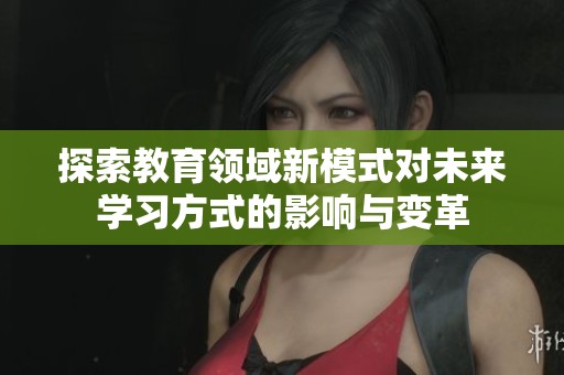 探索教育领域新模式对未来学习方式的影响与变革