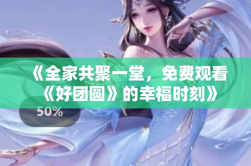 《全家共聚一堂，免费观看《好团圆》的幸福时刻》