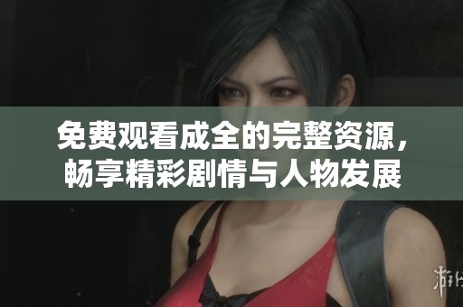 免费观看成全的完整资源，畅享精彩剧情与人物发展