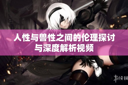 人性与兽性之间的伦理探讨与深度解析视频