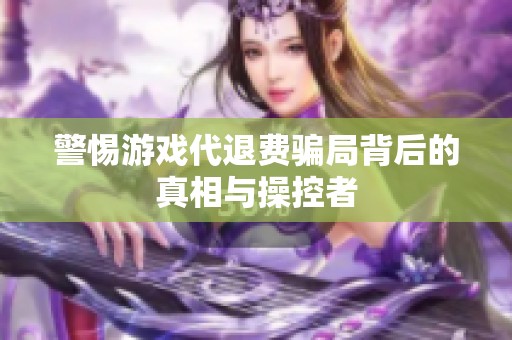警惕游戏代退费骗局背后的真相与操控者