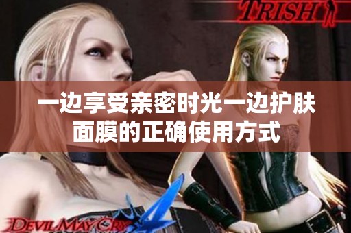 一边享受亲密时光一边护肤面膜的正确使用方式