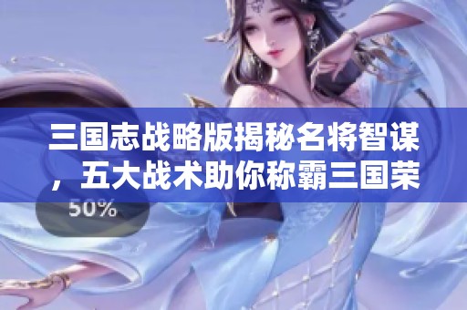 三国志战略版揭秘名将智谋，五大战术助你称霸三国荣耀战场