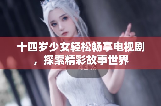 十四岁少女轻松畅享电视剧，探索精彩故事世界