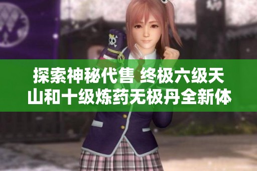 探索神秘代售 终极六级天山和十级炼药无极丹全新体验