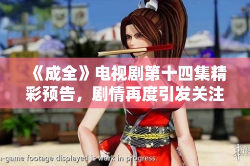 《成全》电视剧第十四集精彩预告，剧情再度引发关注与期待