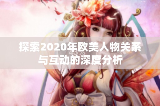 探索2020年欧美人物关系与互动的深度分析