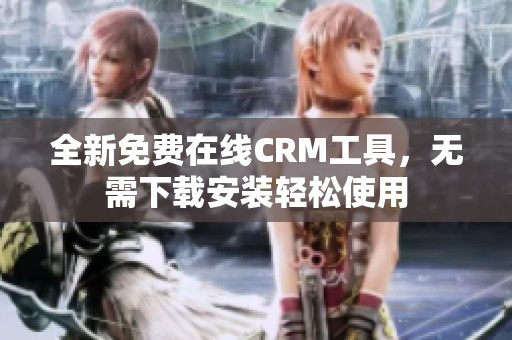 全新免费在线CRM工具，无需下载安装轻松使用