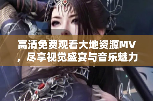 高清免费观看大地资源MV，尽享视觉盛宴与音乐魅力