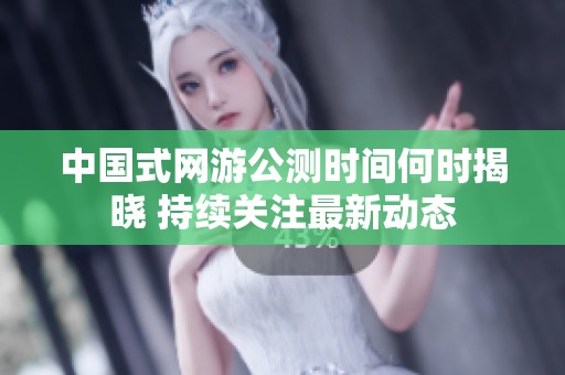 中国式网游公测时间何时揭晓 持续关注最新动态