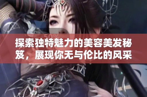 探索独特魅力的美容美发秘笈，展现你无与伦比的风采