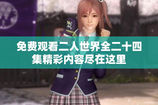 免费观看二人世界全二十四集精彩内容尽在这里