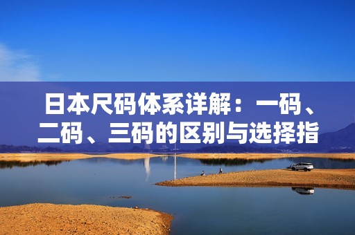 日本尺码体系详解：一码、二码、三码的区别与选择指南