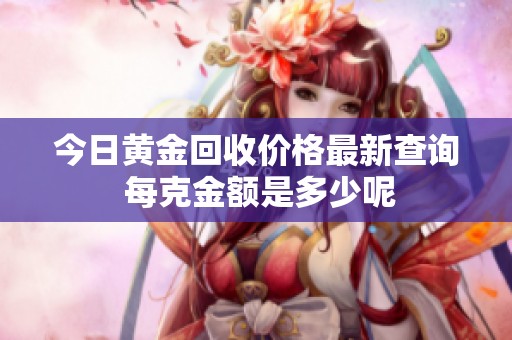 今日黄金回收价格最新查询 每克金额是多少呢