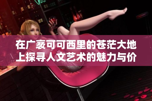 在广袤可可西里的苍茫大地上探寻人文艺术的魅力与价值