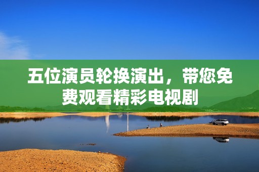 五位演员轮换演出，带您免费观看精彩电视剧