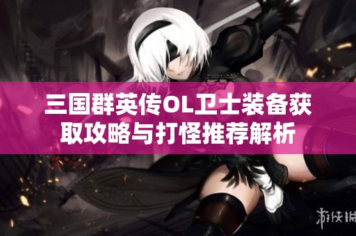 三国群英传OL卫士装备获取攻略与打怪推荐解析
