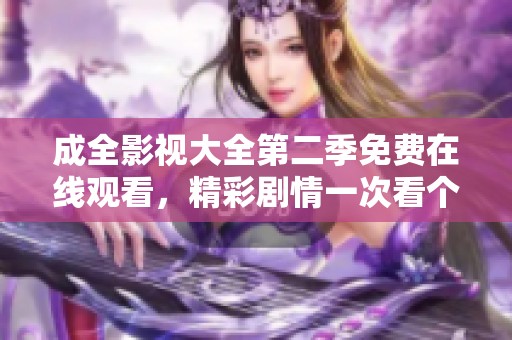 成全影视大全第二季免费在线观看，精彩剧情一次看个够！