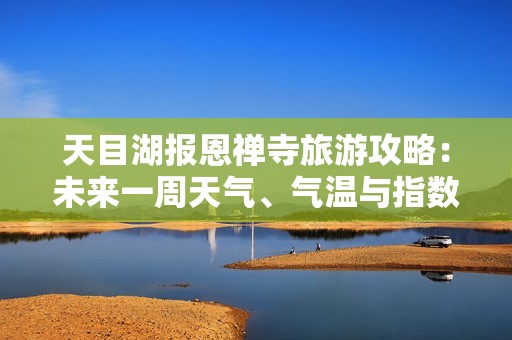 天目湖报恩禅寺旅游攻略：未来一周天气、气温与指数分析