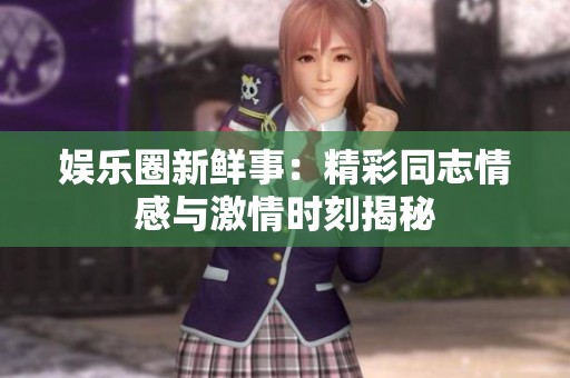 娱乐圈新鲜事：精彩同志情感与激情时刻揭秘