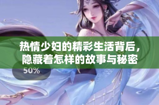 热情少妇的精彩生活背后，隐藏着怎样的故事与秘密