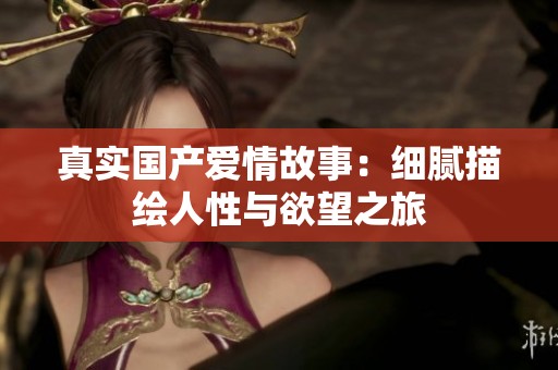 真实国产爱情故事：细腻描绘人性与欲望之旅