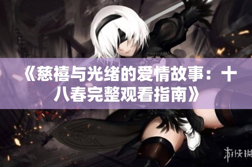 《慈禧与光绪的爱情故事：十八春完整观看指南》