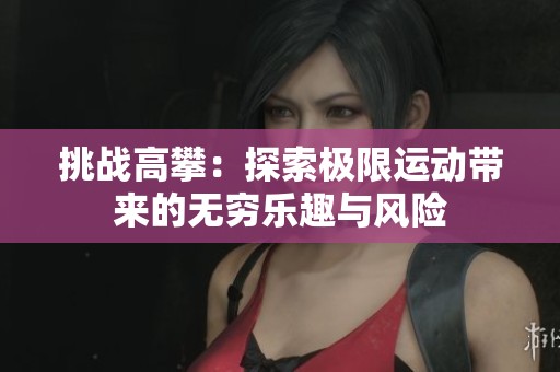 挑战高攀：探索极限运动带来的无穷乐趣与风险