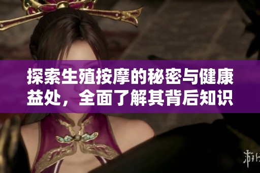 探索生殖按摩的秘密与健康益处，全面了解其背后知识
