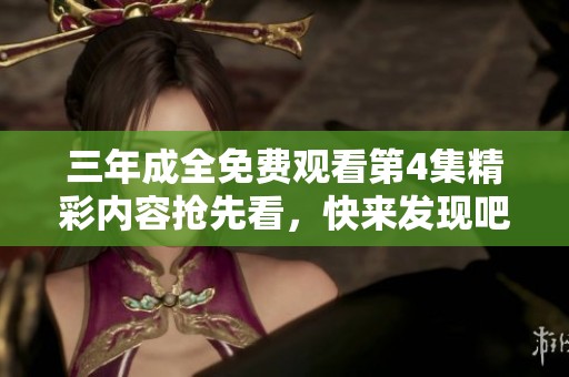 三年成全免费观看第4集精彩内容抢先看，快来发现吧！