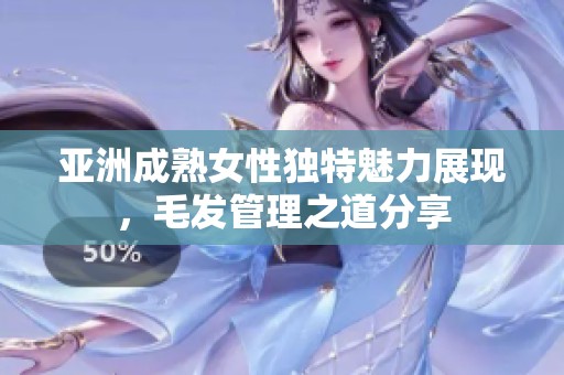 亚洲成熟女性独特魅力展现，毛发管理之道分享