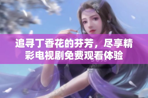 追寻丁香花的芬芳，尽享精彩电视剧免费观看体验