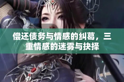 偿还债务与情感的纠葛，三重情感的迷雾与抉择