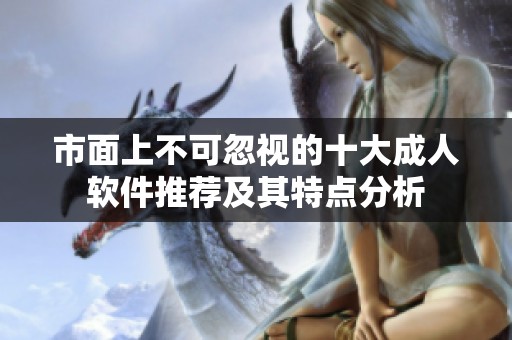 市面上不可忽视的十大成人软件推荐及其特点分析