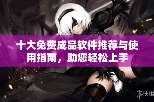 十大免费成品软件推荐与使用指南，助您轻松上手
