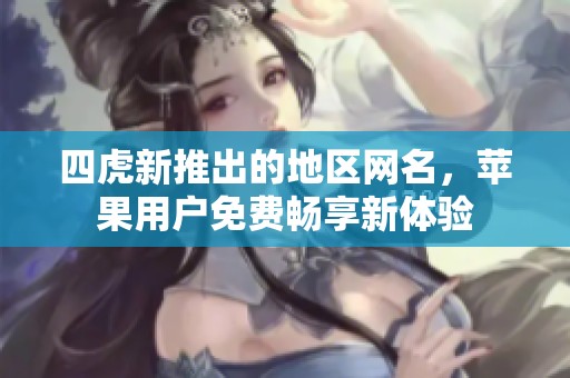 四虎新推出的地区网名，苹果用户免费畅享新体验