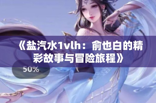 《盐汽水1vlh：俞也白的精彩故事与冒险旅程》