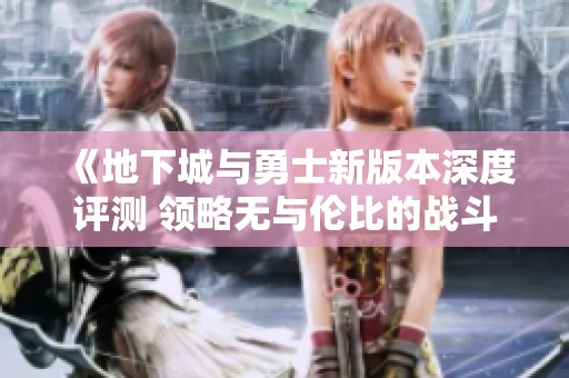 《地下城与勇士新版本深度评测 领略无与伦比的战斗体验》