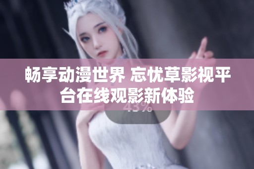 畅享动漫世界 忘忧草影视平台在线观影新体验