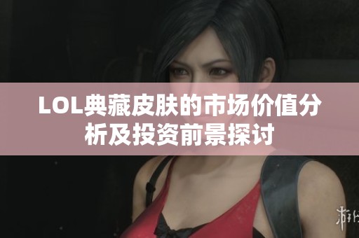 LOL典藏皮肤的市场价值分析及投资前景探讨