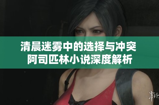 清晨迷雾中的选择与冲突 阿司匹林小说深度解析