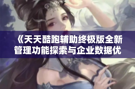 《天天酷跑辅助终极版全新管理功能探索与企业数据优化指南》